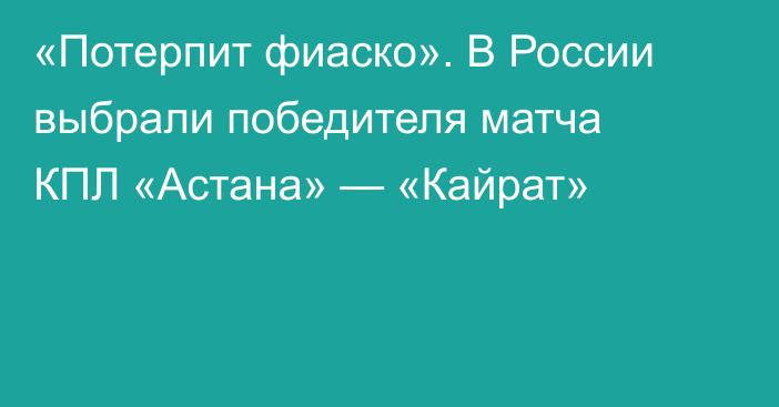 «Потерпит фиаско». В России выбрали победителя матча КПЛ «Астана» — «Кайрат»