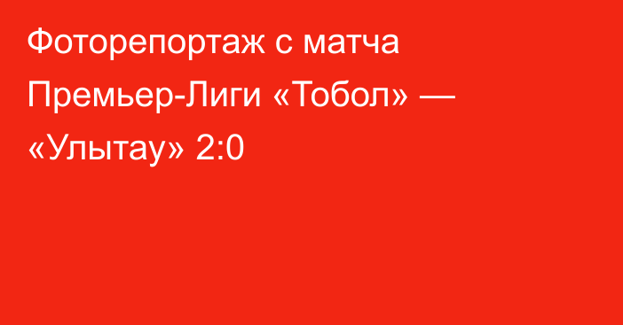Фоторепортаж с матча Премьер-Лиги «Тобол» — «Улытау» 2:0