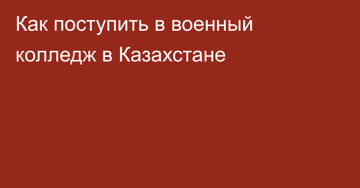 Как поступить в военный колледж в Казахстане