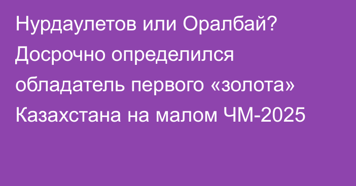 Нурдаулетов или Оралбай? Досрочно определился обладатель первого «золота» Казахстана на малом ЧМ-2025