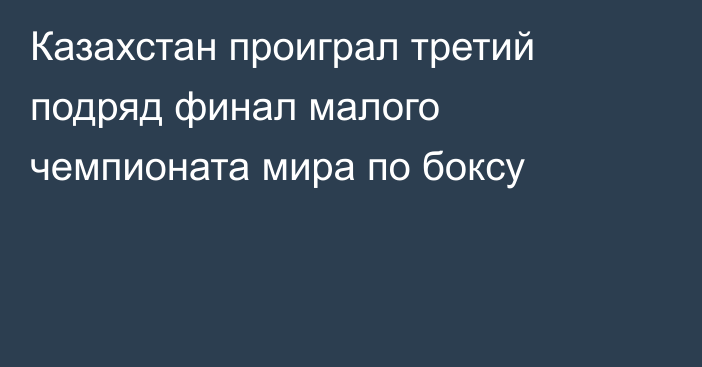 Казахстан проиграл третий подряд финал малого чемпионата мира по боксу