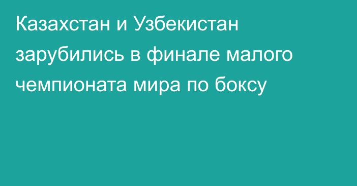Казахстан и Узбекистан зарубились в финале малого чемпионата мира по боксу