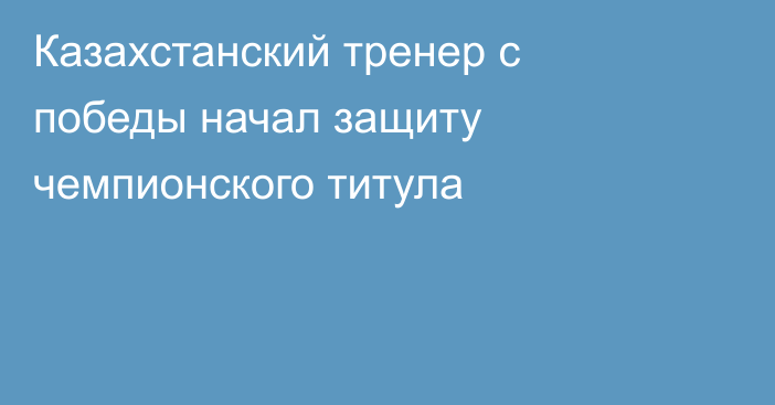 Казахстанский тренер с победы начал защиту чемпионского титула