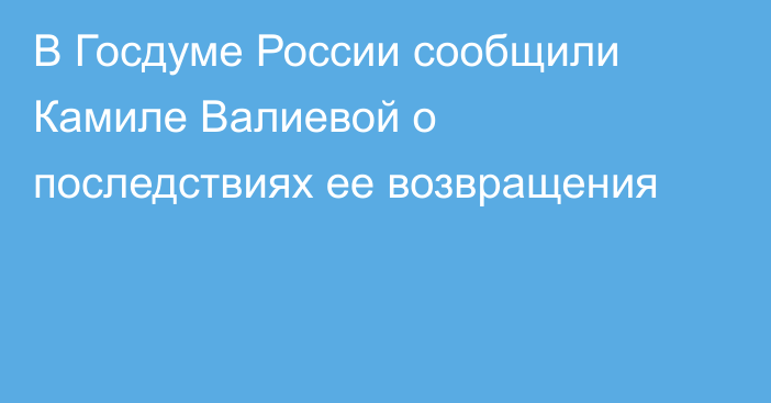 В Госдуме России сообщили Камиле Валиевой о последствиях ее возвращения