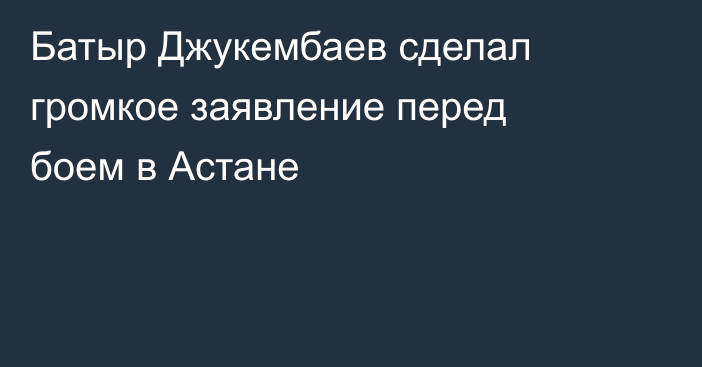 Батыр Джукембаев сделал громкое заявление перед боем в Астане