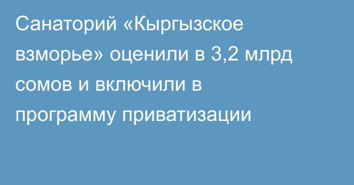 Санаторий «Кыргызское взморье» оценили в 3,2 млрд сомов и включили в программу приватизации