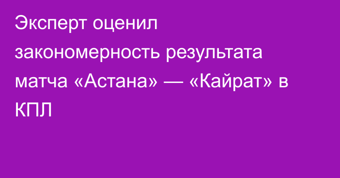 Эксперт оценил закономерность результата матча «Астана» — «Кайрат» в КПЛ