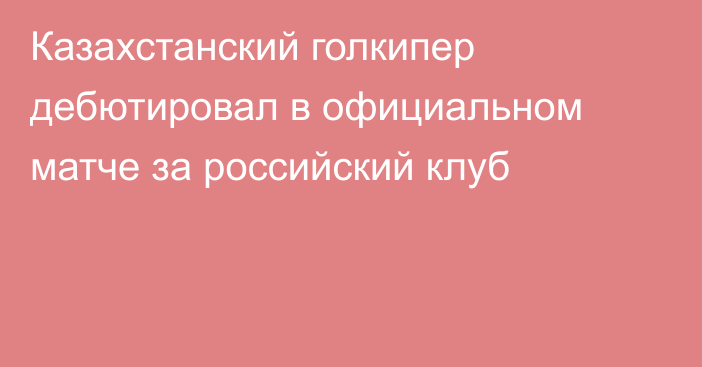 Казахстанский голкипер дебютировал в официальном матче за российский клуб