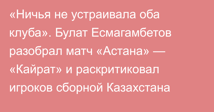 «Ничья не устраивала оба клуба». Булат Есмагамбетов разобрал матч «Астана» — «Кайрат» и раскритиковал игроков сборной Казахстана