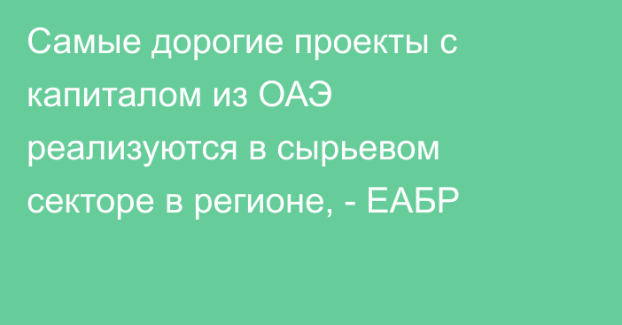 Самые дорогие проекты с капиталом из ОАЭ реализуются в сырьевом секторе в регионе, - ЕАБР