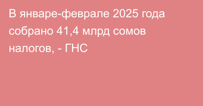 В январе-феврале 2025 года собрано 41,4 млрд сомов налогов, - ГНС