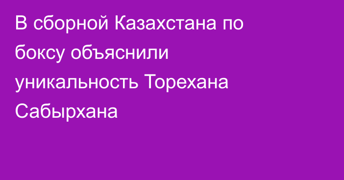 В сборной Казахстана по боксу объяснили уникальность Торехана Сабырхана