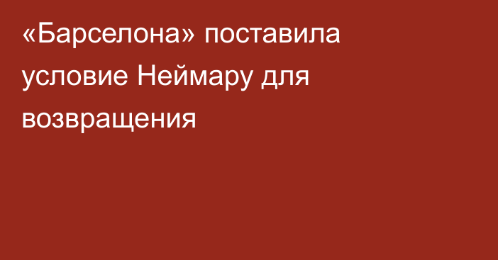 «Барселона» поставила условие Неймару для возвращения