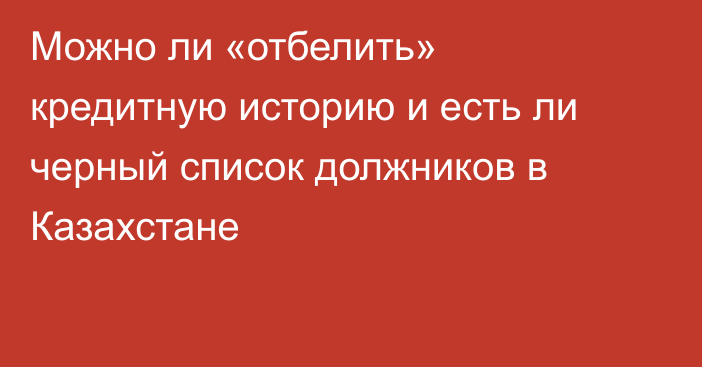 Можно ли «отбелить» кредитную историю и есть ли черный список должников в Казахстане
