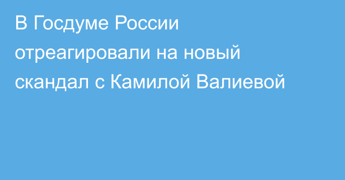 В Госдуме России отреагировали на новый скандал с Камилой Валиевой