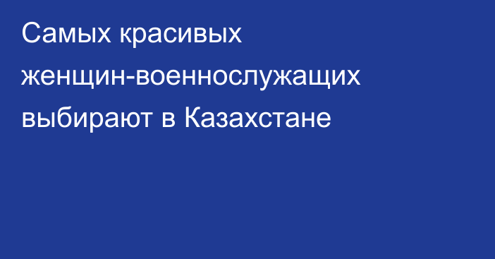 Самых красивых женщин-военнослужащих выбирают в Казахстане