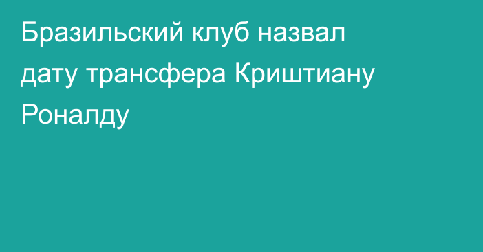 Бразильский клуб назвал дату трансфера Криштиану Роналду