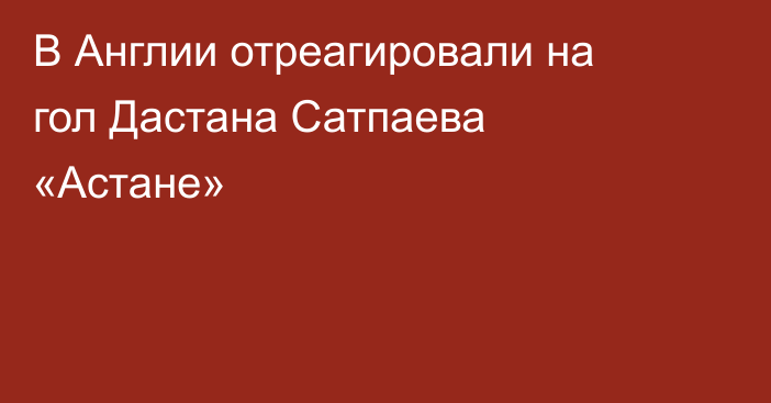 В Англии отреагировали на гол Дастана Сатпаева «Астане»