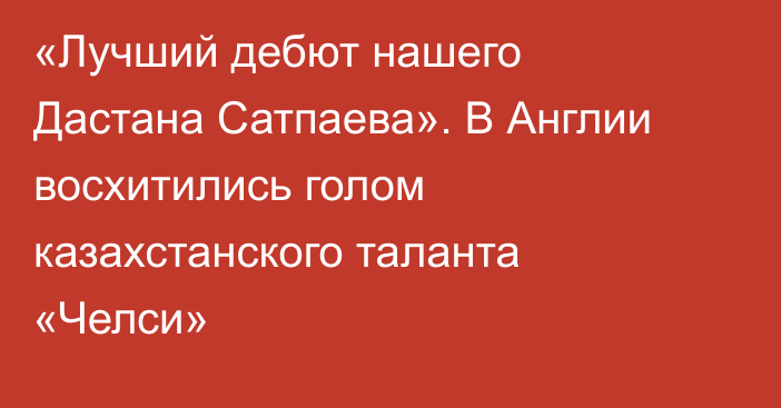 «Лучший дебют нашего Дастана Сатпаева». В Англии восхитились голом казахстанского таланта «Челси»