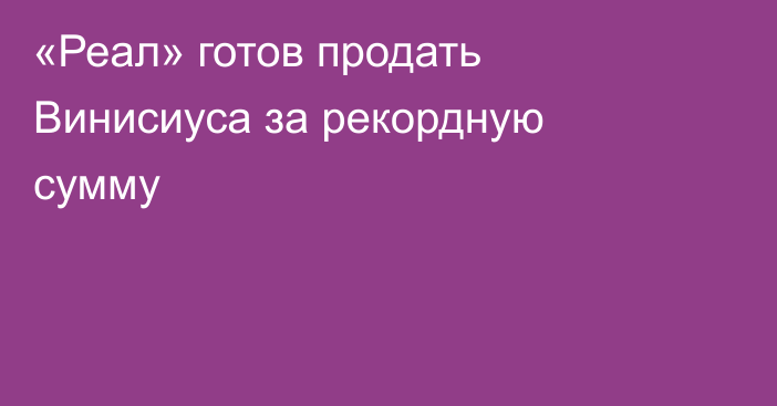 «Реал» готов продать Винисиуса за рекордную сумму