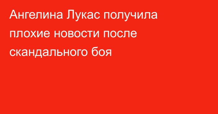 Ангелина Лукас получила плохие новости после скандального боя