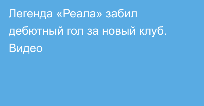 Легенда «Реала» забил дебютный гол за новый клуб. Видео