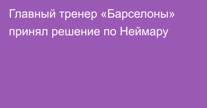Главный тренер «Барселоны» принял решение по Неймару