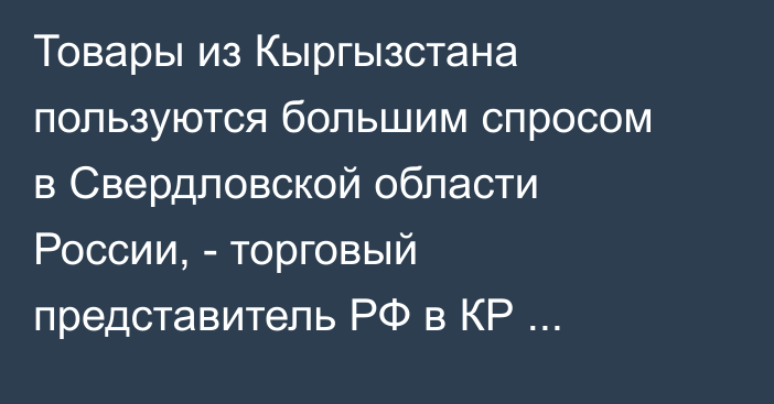Товары из Кыргызстана пользуются большим спросом в Свердловской области России, - торговый представитель РФ в КР А.Саманов