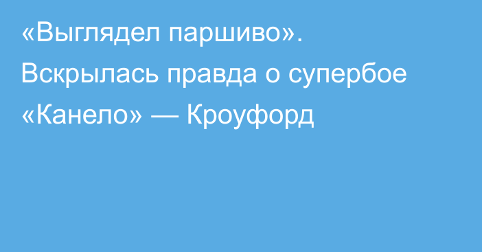 «Выглядел паршиво». Вскрылась правда о супербое «Канело» — Кроуфорд