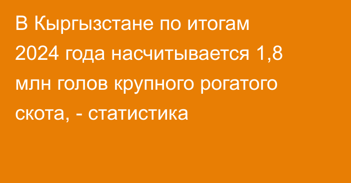 В Кыргызстане по итогам 2024 года насчитывается 1,8 млн голов крупного рогатого скота, - статистика
