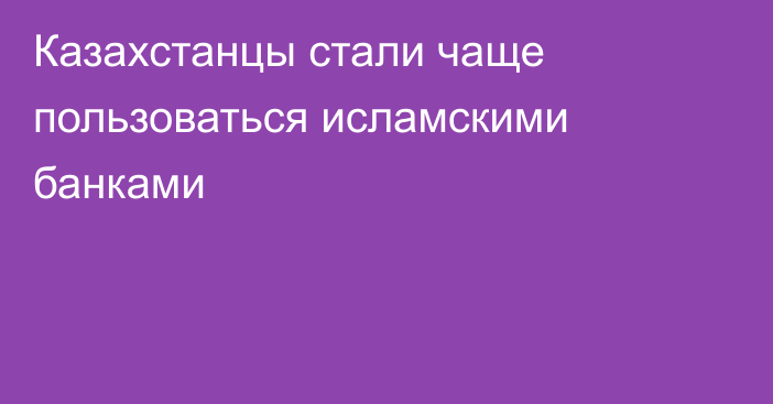 Казахстанцы стали чаще пользоваться исламскими банками