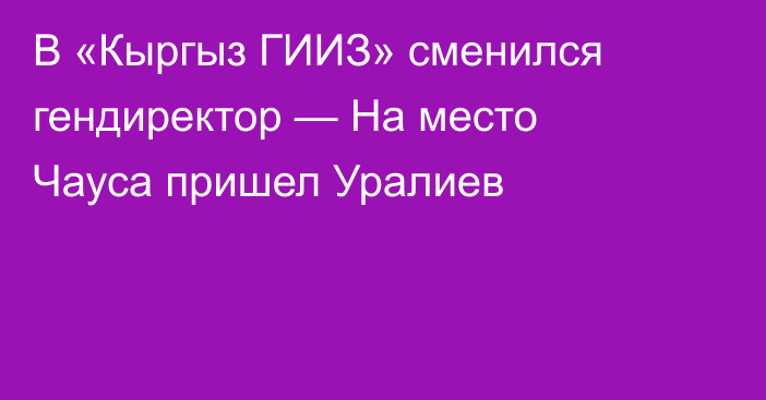 В «Кыргыз ГИИЗ» сменился гендиректор — На место Чауса пришел Уралиев