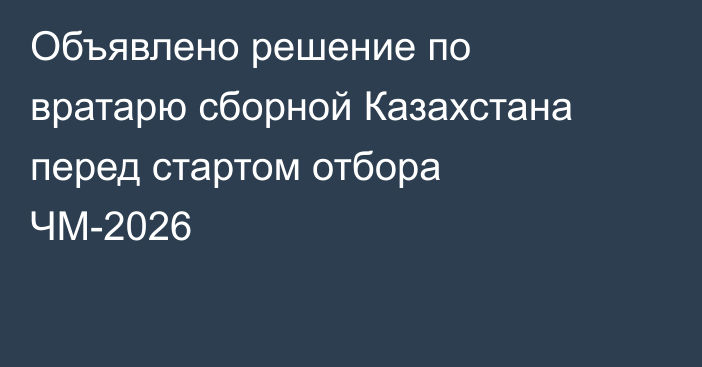Объявлено решение по вратарю сборной Казахстана перед стартом отбора ЧМ-2026
