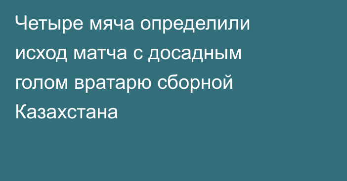 Четыре мяча определили исход матча с досадным голом вратарю сборной Казахстана