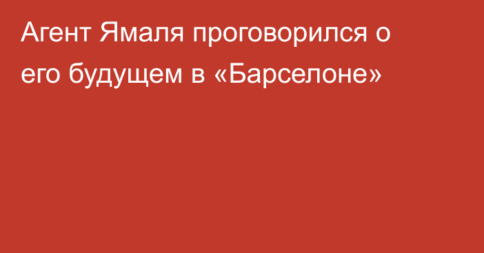 Агент Ямаля проговорился о его будущем в «Барселоне»