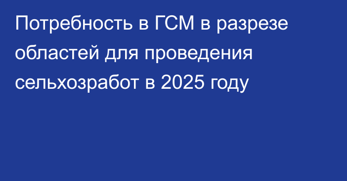 Потребность в ГСМ в разрезе областей для проведения сельхозработ в 2025 году