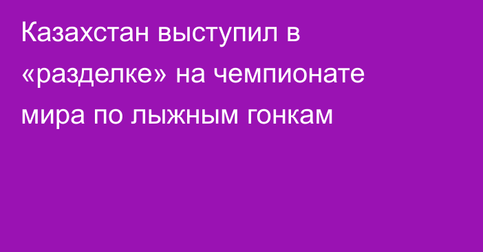 Казахстан выступил в «разделке» на чемпионате мира по лыжным гонкам