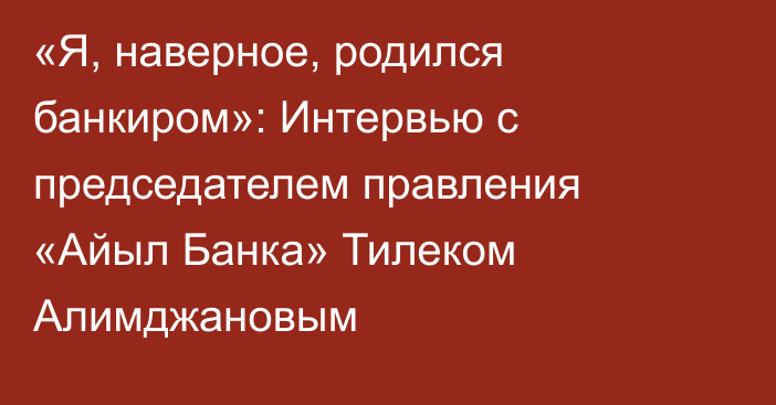 «Я, наверное, родился банкиром»: Интервью с председателем правления «Айыл Банка» Тилеком Алимджановым