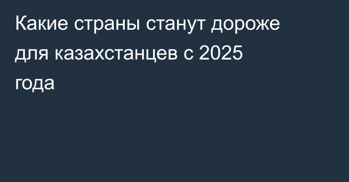 Какие страны станут дороже для казахстанцев с 2025 года