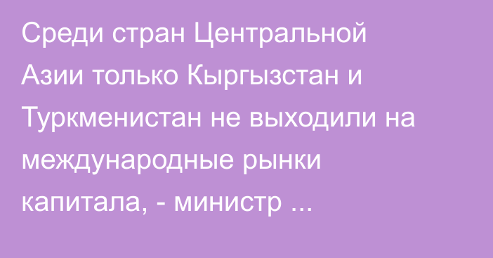 Среди стран Центральной Азии только Кыргызстан и Туркменистан не выходили на международные рынки капитала, - министр Бакетаев 