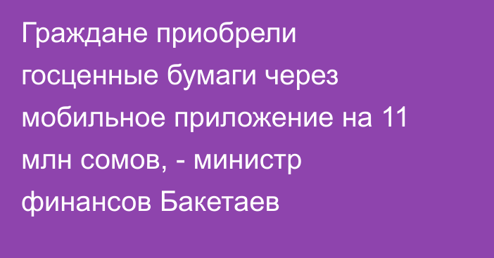 Граждане приобрели госценные бумаги через мобильное приложение на 11 млн сомов, - министр финансов Бакетаев