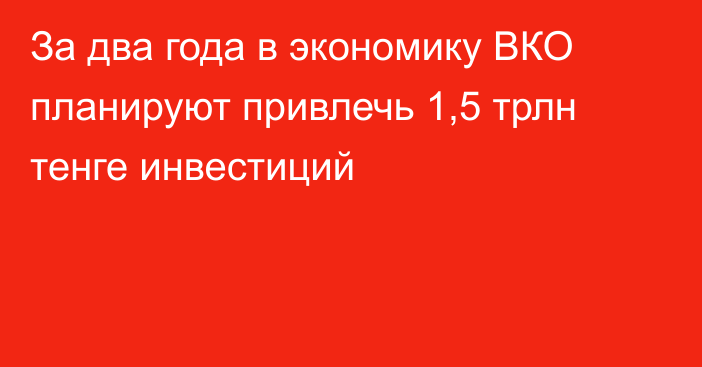 За два года в экономику ВКО планируют привлечь 1,5 трлн тенге инвестиций