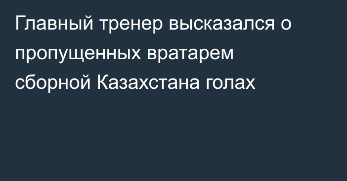 Главный тренер высказался о пропущенных вратарем сборной Казахстана голах