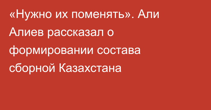 «Нужно их поменять». Али Алиев рассказал о формировании состава сборной Казахстана