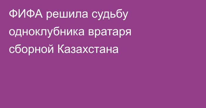 ФИФА решила судьбу одноклубника вратаря сборной Казахстана