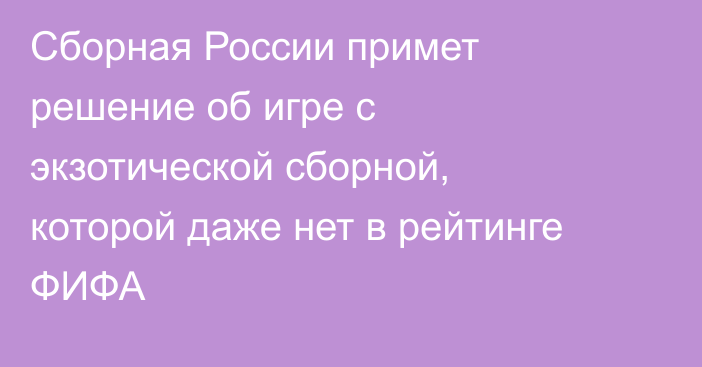 Сборная России примет решение об игре с экзотической сборной, которой даже нет в рейтинге ФИФА