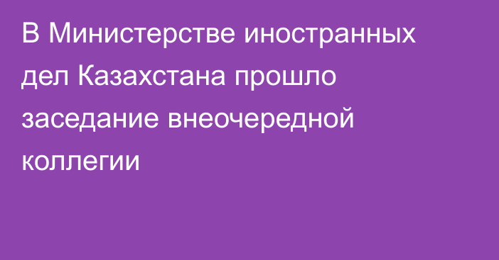 В Министерстве иностранных дел Казахстана прошло заседание внеочередной коллегии