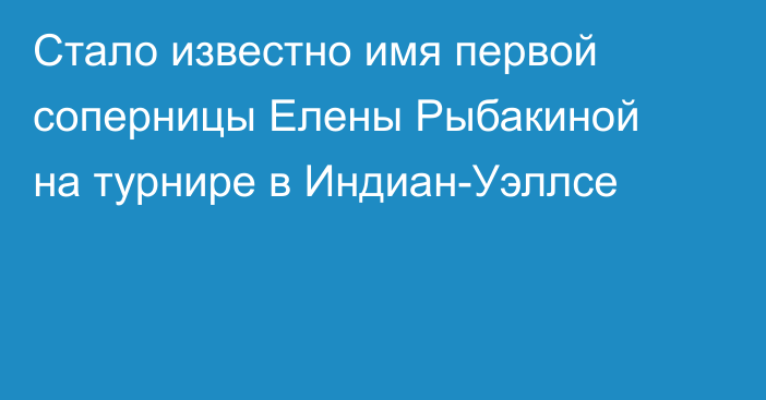 Стало известно имя первой соперницы Елены Рыбакиной на турнире в Индиан-Уэллсе