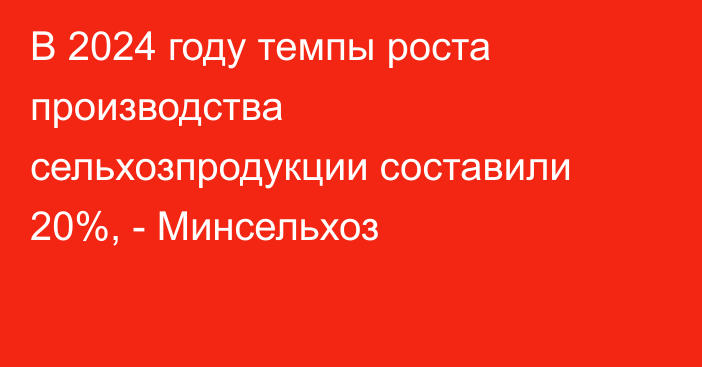 В 2024 году темпы роста производства сельхозпродукции составили 20%, - Минсельхоз 