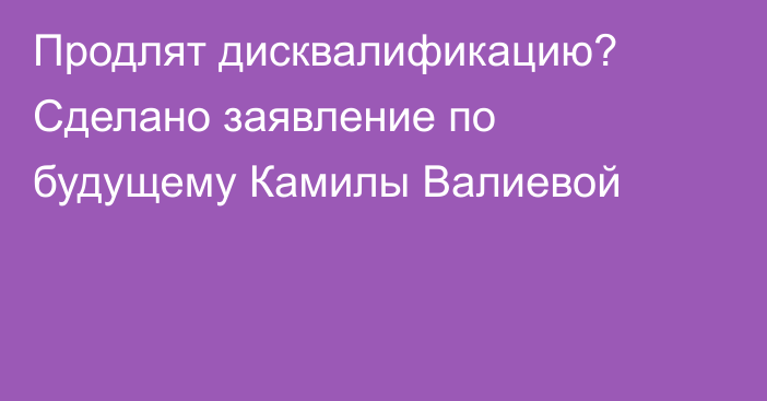 Продлят дисквалификацию? Сделано заявление по будущему Камилы Валиевой